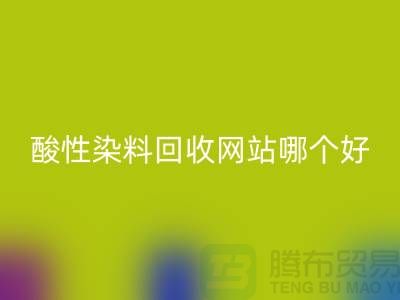 酸性染料MK体育(MKsports集团)股份公司网站哪个好?推荐一下@苏州活性染料MK体育(MKsports集团)股份公司厂家