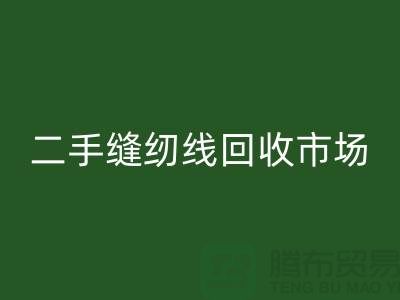二手缝纫线MK体育(MKsports集团)股份公司市场:环保与效益并存@废旧缝纫线MK体育(MKsports集团)股份公司网站