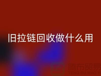 旧拉链MK体育(MKsports集团)股份公司做什么用途-附近有没有收购的厂家-上海腾布贸易