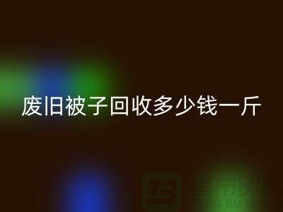 废旧被子MK体育(MKsports集团)股份公司多少钱一斤——MK体育(MKsports集团)股份公司