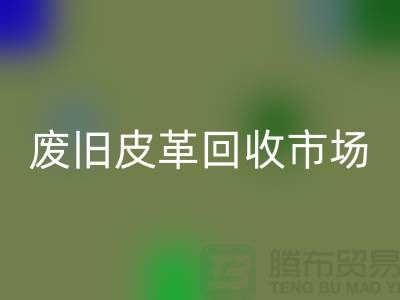 废旧皮革MK体育(MKsports集团)股份公司市场:环保与经济双赢的产业-上海MK体育(MKsports集团)股份公司真皮厂家