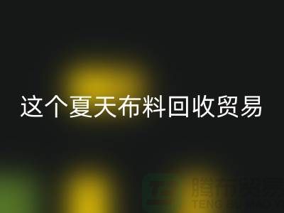 这个夏天布料MK体育(MKsports集团)股份公司贸易市场越来越热_MK体育(MKsports集团)股份公司