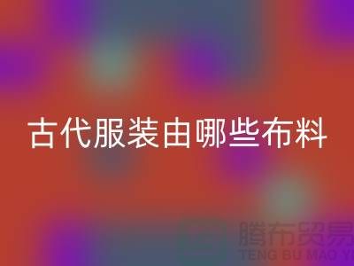 古代服装由哪些布料和辅料构成_高价MK体育(MKsports集团)股份公司服装布料公司