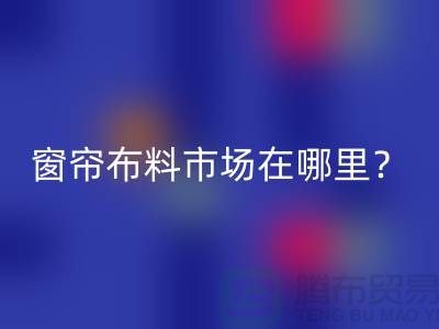 窗帘布料市场在哪里?