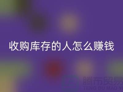 收购库存的人怎么赚钱（布料面料MK体育(MKsports集团)股份公司）_MK体育(MKsports集团)股份公司