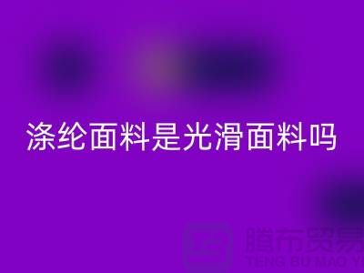 涤纶面料是光滑面料吗-涤纶面料好不好-涤纶面料MK体育(MKsports集团)股份公司厂家