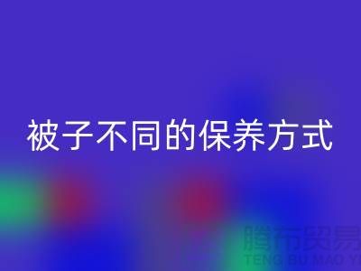 不同布料材质的被子不同的保养方式-南通床上用品四件套MK体育(MKsports集团)股份公司公司