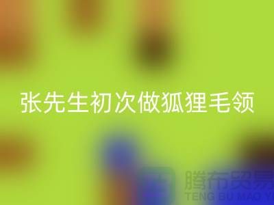 张先生初次做狐狸毛领比较谨慎-了解情况之后很释然-毛领MK体育(MKsports集团)股份公司厂家