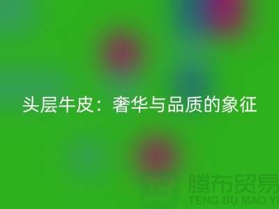 ### 头层牛皮：奢华与品质的象征