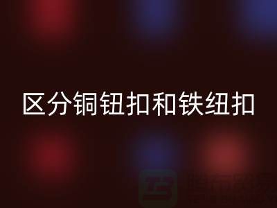 如何区分铜钮扣和铁纽扣-树脂纽扣MK体育(MKsports集团)股份公司-MK体育(MKsports集团)股份公司纽扣公司