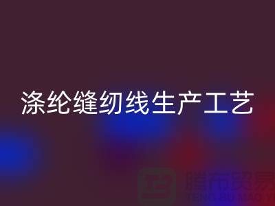 涤纶缝纫线生产工艺-涤纶缝纫线生产流程-涤纶缝纫线MK体育(MKsports集团)股份公司公司