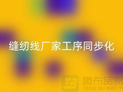 缝纫线厂家工序同步化处理的技术要求-高强缝纫线MK体育(MKsports集团)股份公司公司