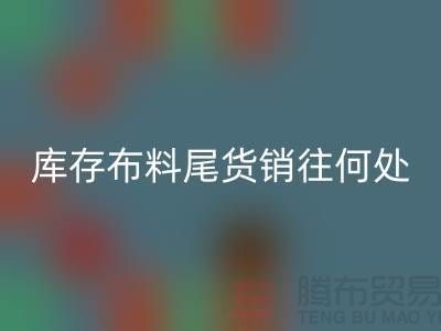 揭秘一下大量MK体育(MKsports集团)股份公司库存布料尾货销往何处-上海腾布贸易