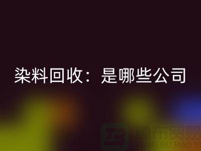 直接染料MK体育(MKsports集团)股份公司：哪些公司是行业的领头羊？-化工染料MK体育(MKsports集团)股份公司厂家