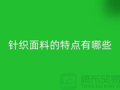 针织面料的特点有哪些-针织面料MK体育(MKsports集团)股份公司价格-针织布料MK体育(MKsports集团)股份公司公司