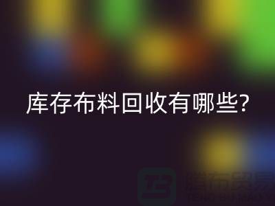 库存布料MK体育(MKsports集团)股份公司有哪些处理方式-南通库存布料收购公司