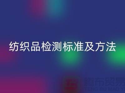 纺织品检测标准及方法有哪些内容和要求-废旧纺织品MK体育(MKsports集团)股份公司公司