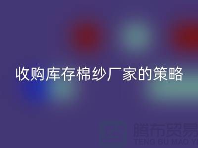 优化您的供应链:收购库存棉纱厂家的策略-库存服装MK体育(MKsports集团)股份公司公司