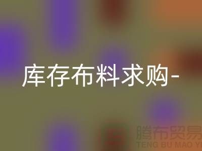 库存布料求购-库存布料处理-交易平台历史悠久-库存布料交易平台