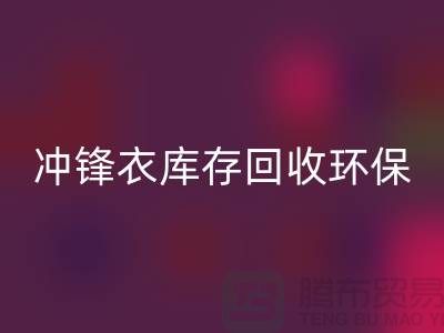 冲锋衣库存MK体育(MKsports集团)股份公司环保与时尚的完美结合-库存MK体育(MKsports集团)股份公司平台联系手机号