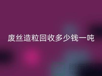 废丝造粒MK体育(MKsports集团)股份公司多少钱一吨？揭秘废丝再生利用的市场行情