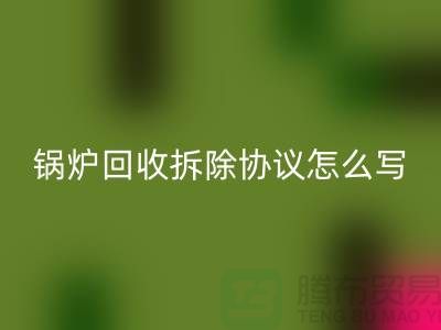 锅炉MK体育(MKsports集团)股份公司拆除协议怎么写?废旧设备MK体育(MKsports集团)股份公司-余热设备MK体育(MKsports集团)股份公司公司