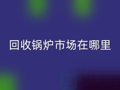 MK体育(MKsports集团)股份公司锅炉市场在哪里？探索新的商机所在-二手锅炉MK体育(MKsports集团)股份公司公司