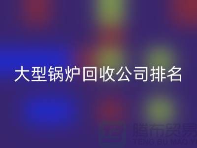 大型锅炉MK体育(MKsports集团)股份公司公司排名及工业锅炉MK体育(MKsports集团)股份公司联系方式-上海腾布贸易