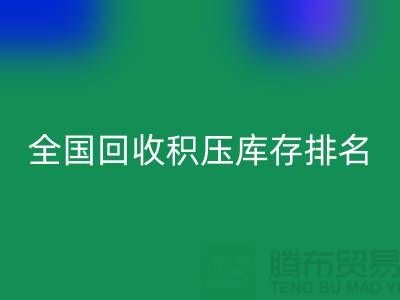 全国MK体育(MKsports集团)股份公司积压库存公司排名:解决厂家库存烦恼-深圳布料MK体育(MKsports集团)股份公司