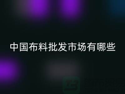 中国布料批发市场有哪些?_MK体育(MKsports集团)股份公司