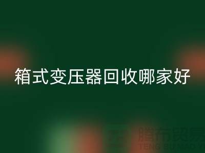 箱式变压器MK体育(MKsports集团)股份公司哪家好-报废变压器MK体育(MKsports集团)股份公司-二手变压器MK体育(MKsports集团)股份公司公司