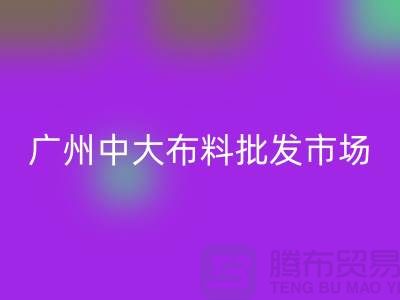 广州中大布料批发市场概况介绍、地址、优势、特点_上海腾布