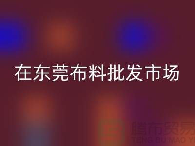在东莞布料批发市场还有哪些布料可以选择_广州布料市场