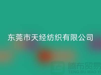 东莞市天经纺织有限公司_梭织面料印染厂家