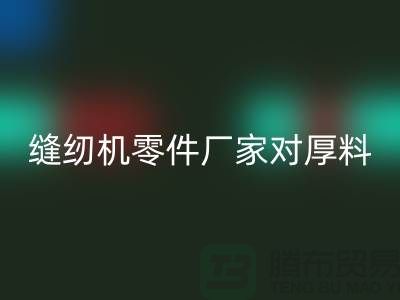 缝纫机零件厂家对厚料的销路分析-长期缝纫机MK体育(MKsports集团)股份公司-MK体育(MKsports集团)股份公司缝纫机价格