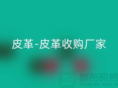 收购库存皮革-皮革收购厂家-皮革收购工厂-库存皮革收购公司