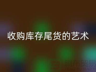 收购库存尾货的艺术:掌握话术技巧,提升销售业绩-义乌库存MK体育(MKsports集团)股份公司