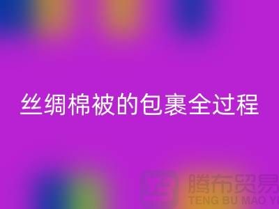 丝绸棉被的包裹全过程包括以下几个主要步骤‌