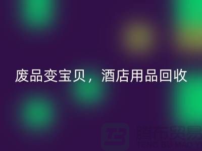 废品变宝贝，酒店用品MK体育(MKsports集团)股份公司电话即刻拨打