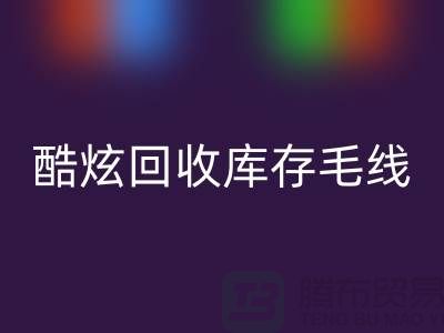 # 酷炫MK体育(MKsports集团)股份公司库存毛线：打造个性风尚——上海腾布贸易