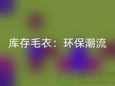 《MK体育(MKsports集团)股份公司库存毛衣：环保潮流的象征——记上海腾布贸易的创新之路》