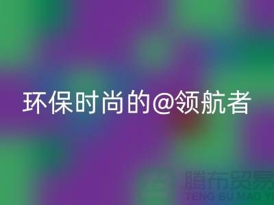 上海服装面料MK体育(MKsports集团)股份公司厂家：环保时尚的领航者