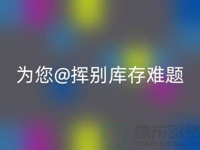 挥别库存难题，选择专业布料MK体育(MKsports集团)股份公司公司ShTengBu.com