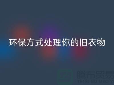 上海服装MK体育(MKsports集团)股份公司公司推荐：环保方式处理你的旧衣物