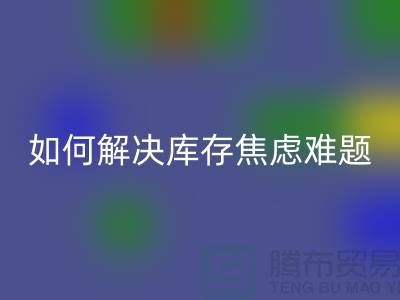 聚焦库存难题,布料MK体育(MKsports集团)股份公司公司给你出奇招—上海腾布老夏