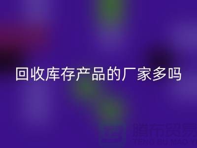 MK体育(MKsports集团)股份公司库存产品的厂家多吗-北京收购库存尾货公司