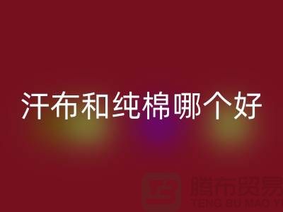 汗布和纯棉哪个好？价格上有什么区别——针织面料MK体育(MKsports集团)股份公司厂家