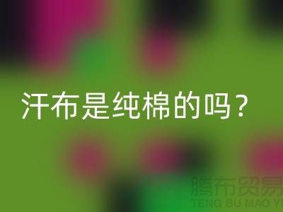 汗布是纯棉的吗？怎么洗干净？——针织面料生产厂家