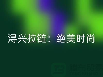 浔兴拉链:绝美时尚与品质的完美结合