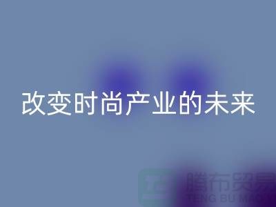 上海面料MK体育(MKsports集团)股份公司公司解读新潮流:改变时尚产业的未来